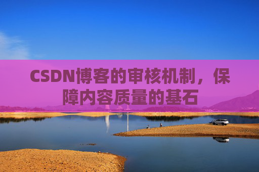 CSDN博客的审核机制,保障内容质量的基石 CSDN博客的审核机制,保障内容质量的基石